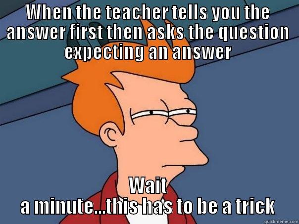 What the...? - WHEN THE TEACHER TELLS YOU THE ANSWER FIRST THEN ASKS THE QUESTION EXPECTING AN ANSWER WAIT A MINUTE...THIS HAS TO BE A TRICK Futurama Fry