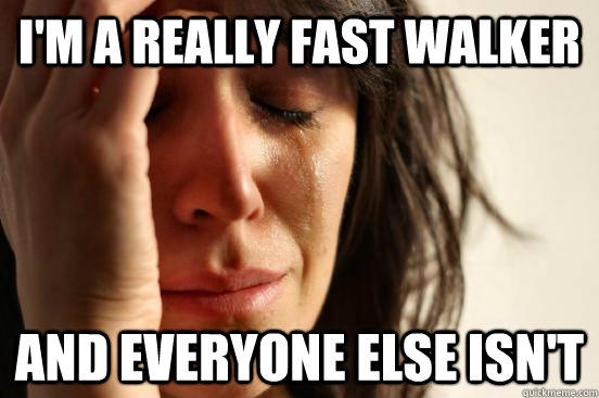 I'm a really fast walker And everyone else isn't