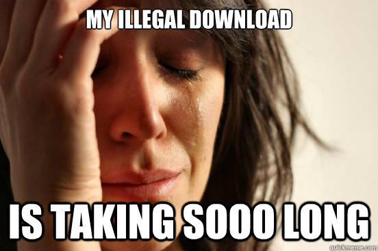 My illegal download is taking sooo long