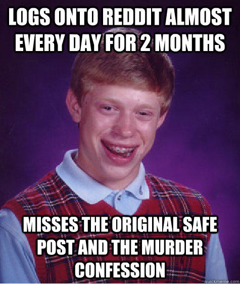 Logs onto reddit almost every day for 2 months Misses the original safe post and the murder confession