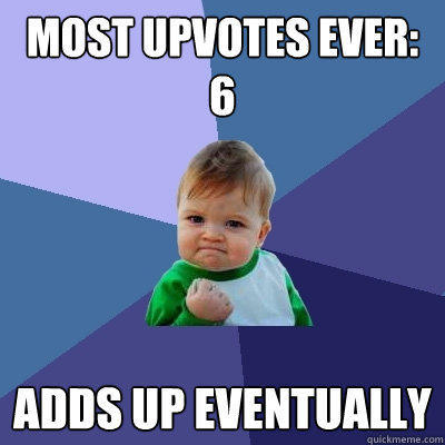 most upvotes ever: 6 adds up eventually