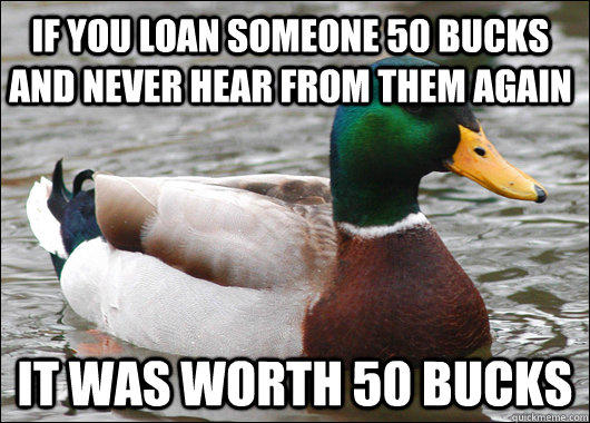 If you loan someone 50 bucks and never hear from them again  it was worth 50 bucks 