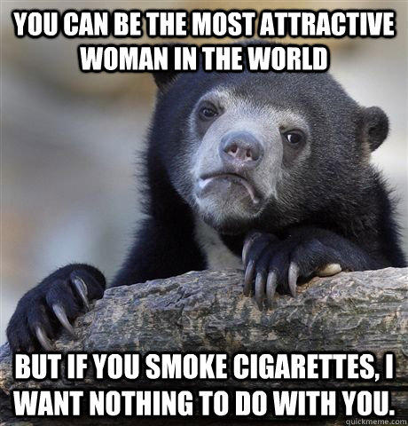 YOU CAN BE THE MOST ATTRACTIVE WOMAN IN THE WORLD BUT IF YOU SMOKE CIGARETTES, I WANT NOTHING TO DO WITH YOU. 