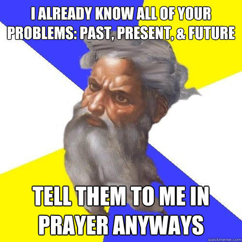 I already know all of your problems: PAST, PRESENT, & FUTURE TELL THEM TO ME IN PRAYER ANYWAYS