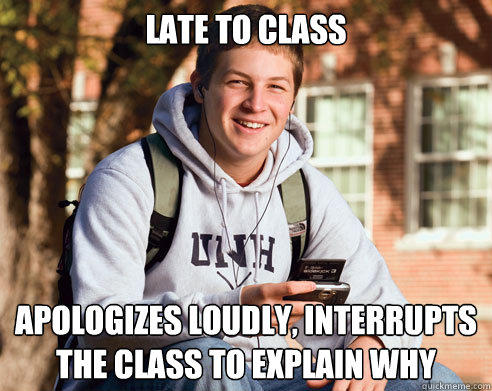 Late to class Apologizes loudly, interrupts the class to explain why