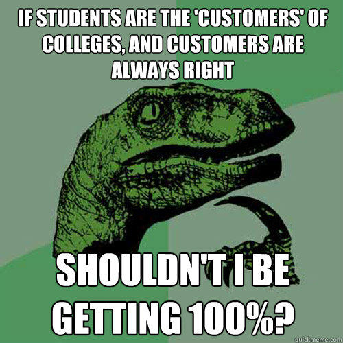 If students are the 'customers' of colleges, and customers are always right Shouldn't I be getting 100%?