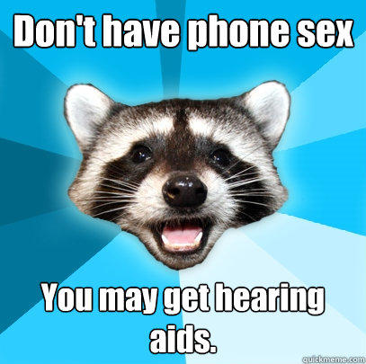 Don't have phone sex You may get hearing aids.