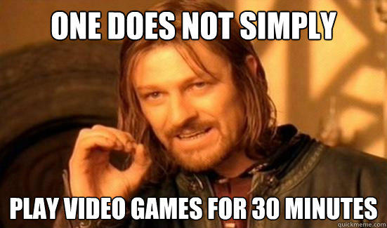 One Does Not Simply Play video games for 30 minutes
