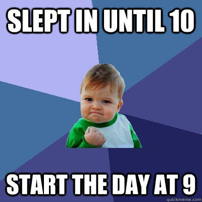 Slept in until 10 Start the day at 9