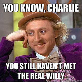 You Know, charlie you still haven't met the real willy 