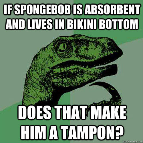 If Spongebob is absorbent and lives in bikini bottom Does that make him a tampon?