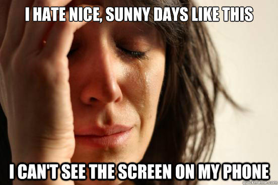 I hate nice, sunny days like this I can't see the screen on my phone