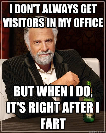 I don't always get visitors in my office but when i do, it's right after I fart