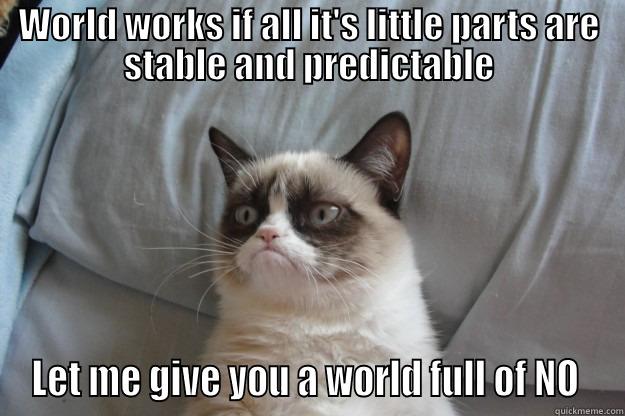 How world doesn't work - WORLD WORKS IF ALL IT'S LITTLE PARTS ARE STABLE AND PREDICTABLE LET ME GIVE YOU A WORLD FULL OF NO  Grumpy Cat