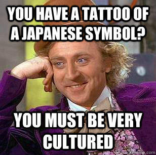 You have a tattoo of a Japanese symbol? you must be very cultured