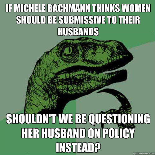 If Michele Bachmann thinks women should be submissive to their husbands Shouldn't we be questioning her husband on policy instead?