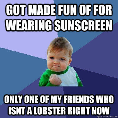 Got made fun of for wearing sunscreen Only one of my friends who isnt a lobster right now