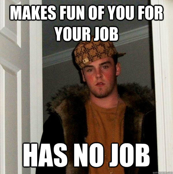 Makes fun of you for your job Has no job